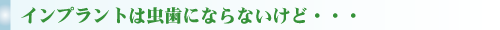 インプラントは虫歯にならないけど・・・